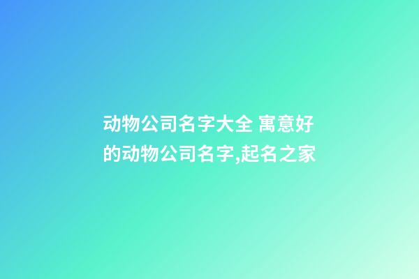动物公司名字大全 寓意好的动物公司名字,起名之家-第1张-公司起名-玄机派